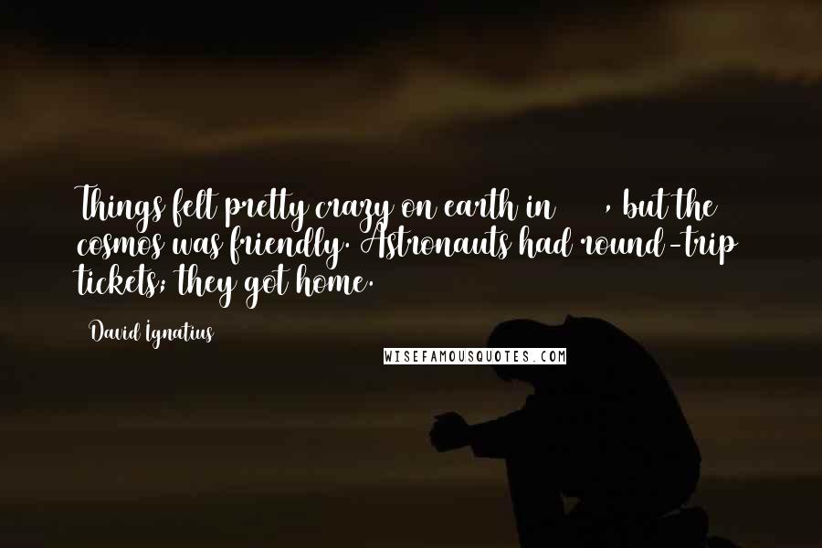 David Ignatius quotes: Things felt pretty crazy on earth in 1969, but the cosmos was friendly. Astronauts had round-trip tickets; they got home.