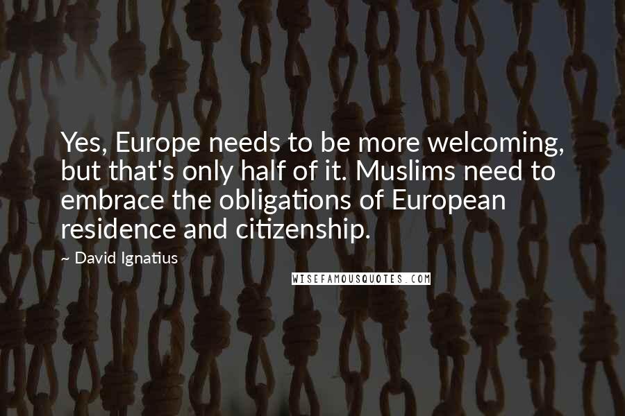 David Ignatius quotes: Yes, Europe needs to be more welcoming, but that's only half of it. Muslims need to embrace the obligations of European residence and citizenship.