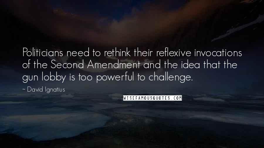 David Ignatius quotes: Politicians need to rethink their reflexive invocations of the Second Amendment and the idea that the gun lobby is too powerful to challenge.