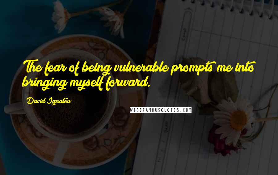 David Ignatow quotes: The fear of being vulnerable prompts me into bringing myself forward.