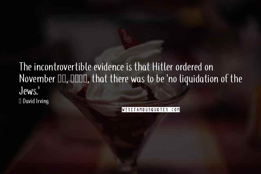 David Irving quotes: The incontrovertible evidence is that Hitler ordered on November 30, 1941, that there was to be 'no liquidation of the Jews.'