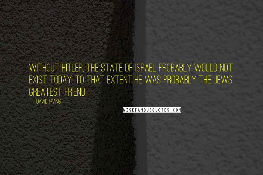 David Irving quotes: Without Hitler, the State of Israel probably would not exist today. To that extent he was probably the Jews' greatest friend.