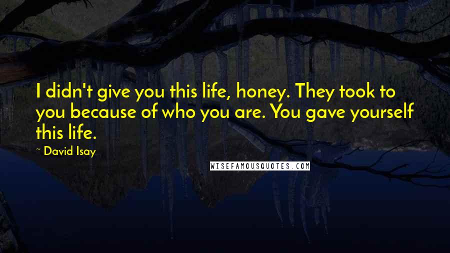 David Isay quotes: I didn't give you this life, honey. They took to you because of who you are. You gave yourself this life.