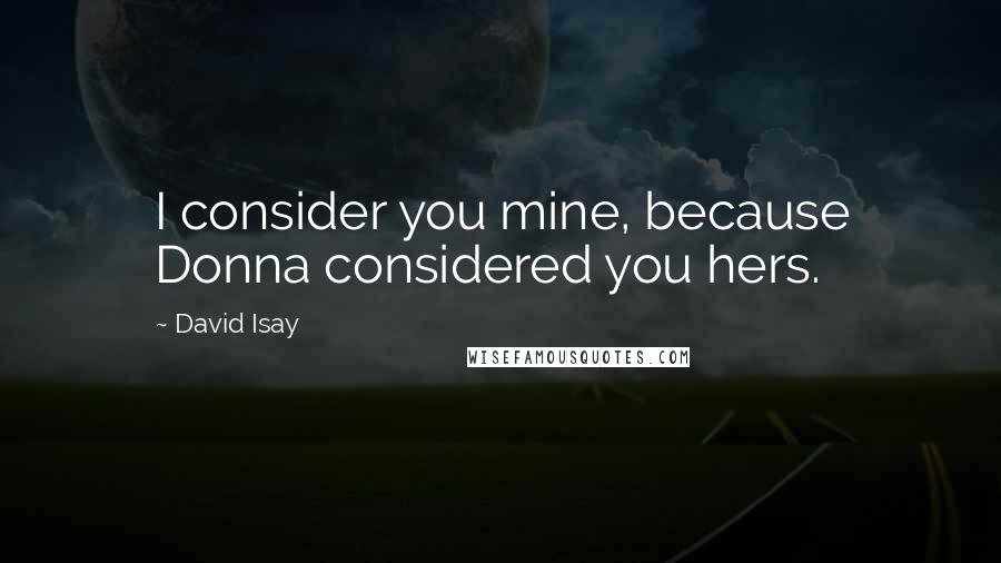 David Isay quotes: I consider you mine, because Donna considered you hers.