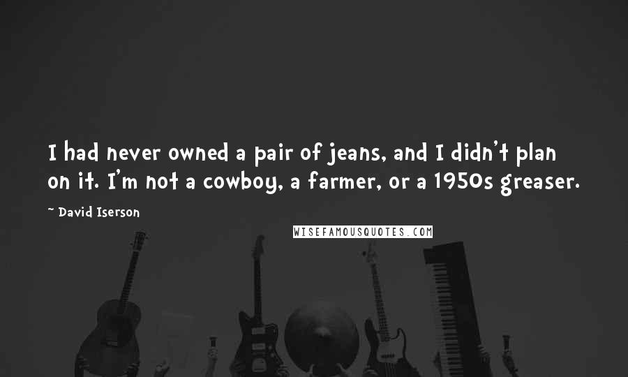 David Iserson quotes: I had never owned a pair of jeans, and I didn't plan on it. I'm not a cowboy, a farmer, or a 1950s greaser.