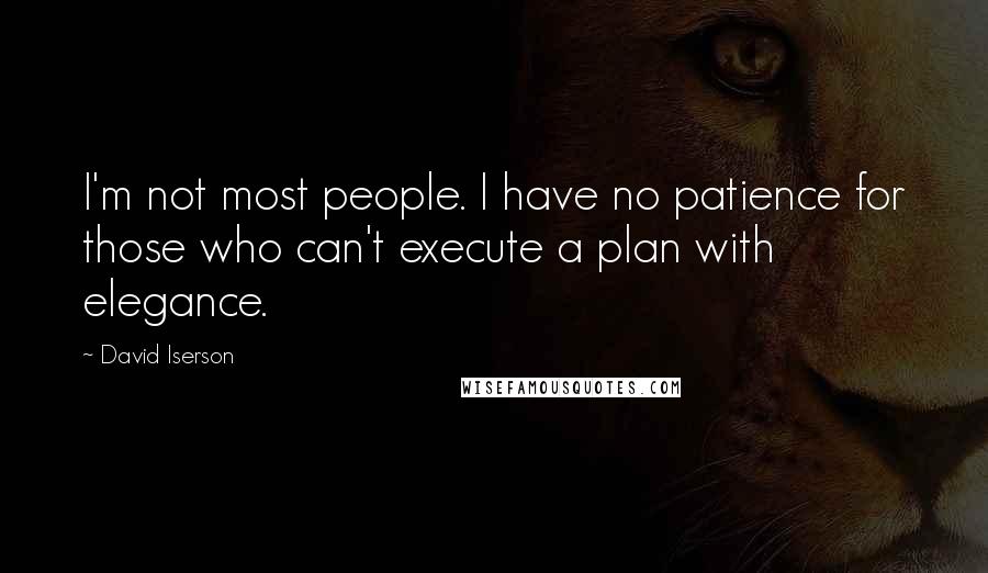 David Iserson quotes: I'm not most people. I have no patience for those who can't execute a plan with elegance.