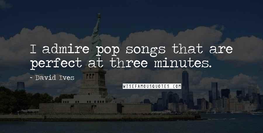 David Ives quotes: I admire pop songs that are perfect at three minutes.