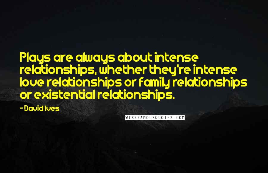 David Ives quotes: Plays are always about intense relationships, whether they're intense love relationships or family relationships or existential relationships.