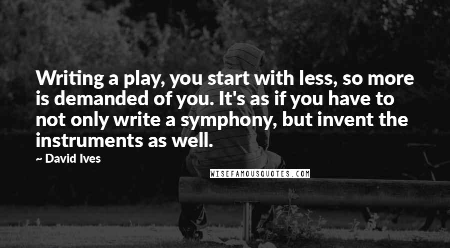 David Ives quotes: Writing a play, you start with less, so more is demanded of you. It's as if you have to not only write a symphony, but invent the instruments as well.