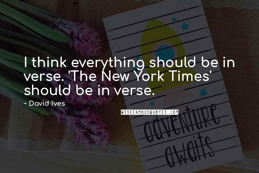 David Ives quotes: I think everything should be in verse. 'The New York Times' should be in verse.