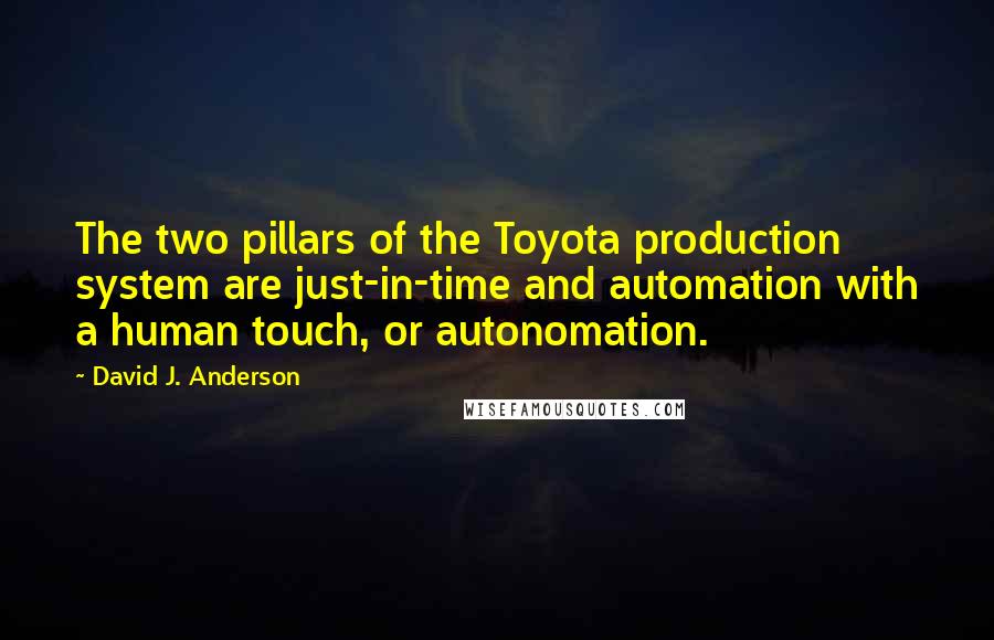 David J. Anderson quotes: The two pillars of the Toyota production system are just-in-time and automation with a human touch, or autonomation. David J. Anderson quotes: The two pillars of the Toyota production system are just-in-time and automation with a human touch, or autonomation.