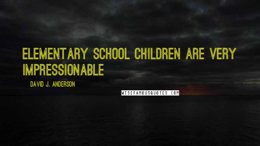 David J. Anderson quotes: Elementary school children are very impressionable