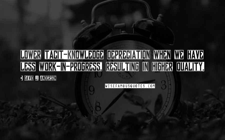 David J. Anderson quotes: lower tacit-knowledge depreciation when we have less work-in-progress, resulting in higher quality.