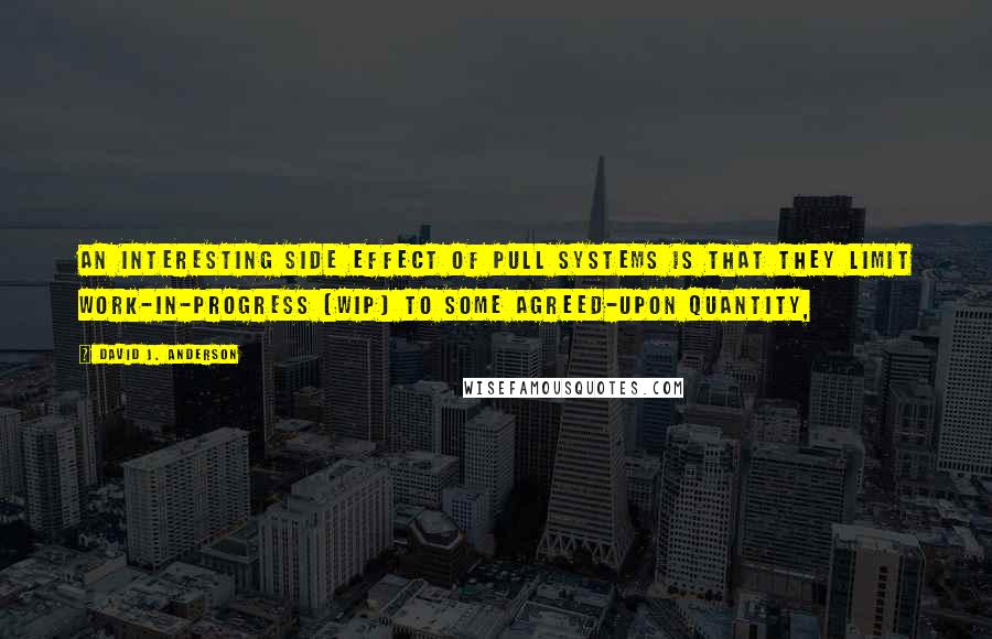 David J. Anderson quotes: An interesting side effect of pull systems is that they limit work-in-progress (WIP) to some agreed-upon quantity,