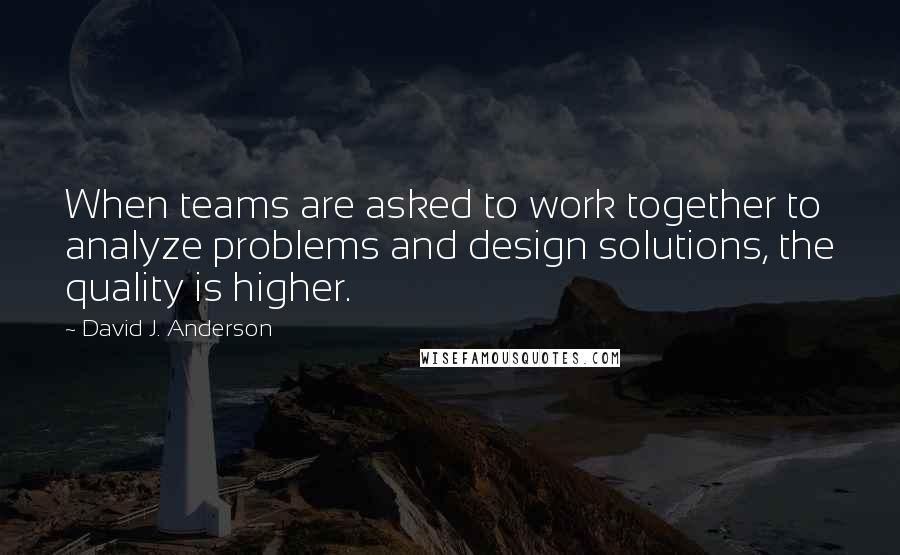 David J. Anderson quotes: When teams are asked to work together to analyze problems and design solutions, the quality is higher.