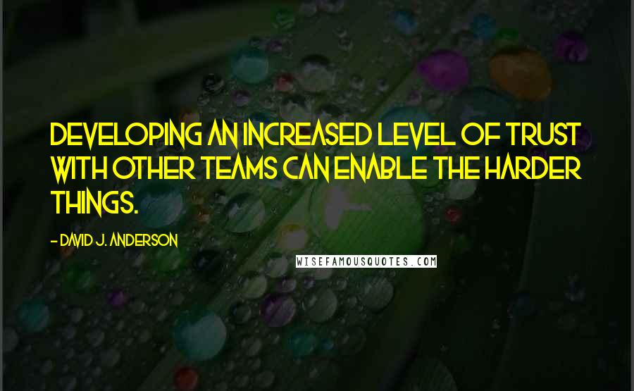 David J. Anderson quotes: Developing an increased level of trust with other teams can enable the harder things.