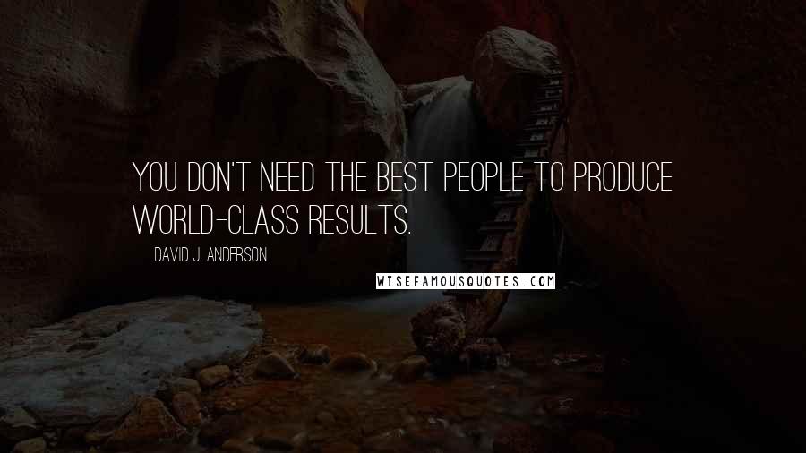 David J. Anderson quotes: you don't need the best people to produce world-class results.