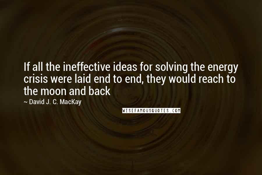 David J. C. MacKay quotes: If all the ineffective ideas for solving the energy crisis were laid end to end, they would reach to the moon and back