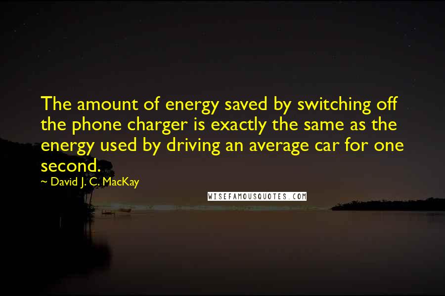 David J. C. MacKay quotes: The amount of energy saved by switching off the phone charger is exactly the same as the energy used by driving an average car for one second.