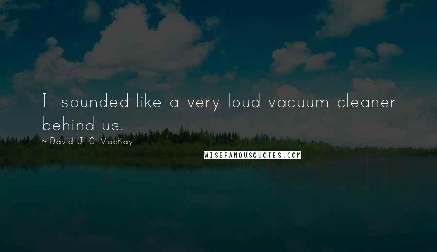 David J. C. MacKay quotes: It sounded like a very loud vacuum cleaner behind us.