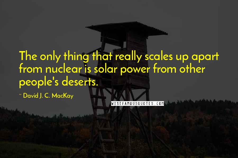 David J. C. MacKay quotes: The only thing that really scales up apart from nuclear is solar power from other people's deserts.