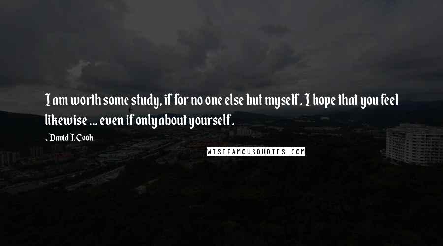 David J. Cook quotes: I am worth some study, if for no one else but myself. I hope that you feel likewise ... even if only about yourself.