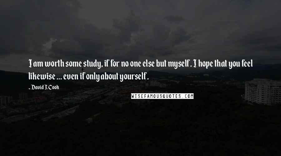 David J. Cook quotes: I am worth some study, if for no one else but myself. I hope that you feel likewise ... even if only about yourself. David J. Cook quotes: I am worth some study, if for no one else but myself. I hope that you feel likewise ... even if only about yourself.