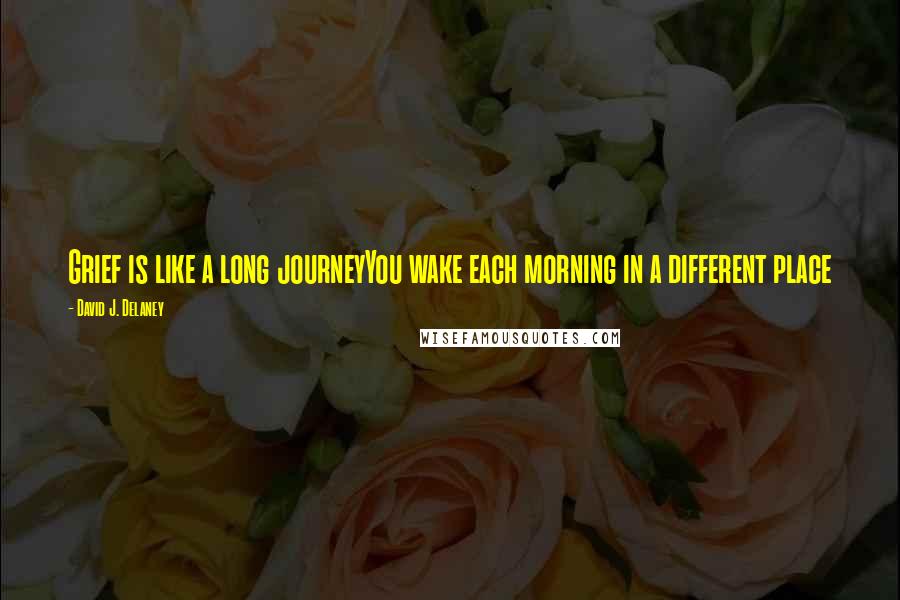 David J. Delaney quotes: Grief is like a long journeyYou wake each morning in a different place