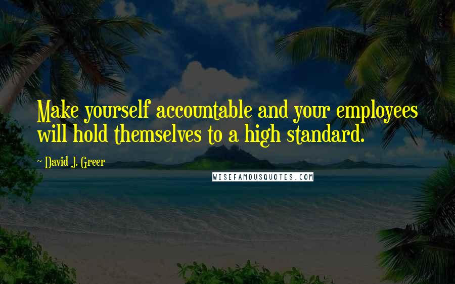 David J. Greer quotes: Make yourself accountable and your employees will hold themselves to a high standard.