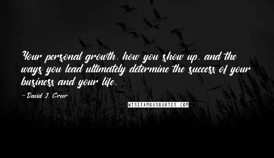 David J. Greer quotes: Your personal growth, how you show up, and the ways you lead ultimately determine the success of your business and your life.