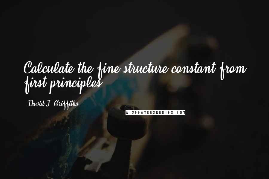 David J. Griffiths quotes: Calculate the fine structure constant from first principles.