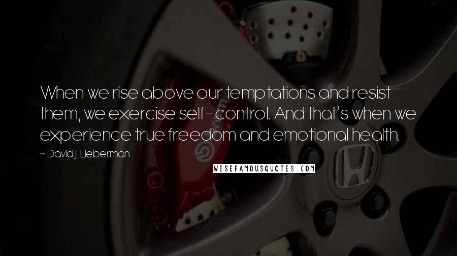 David J. Lieberman quotes: When we rise above our temptations and resist them, we exercise self-control. And that's when we experience true freedom and emotional health.