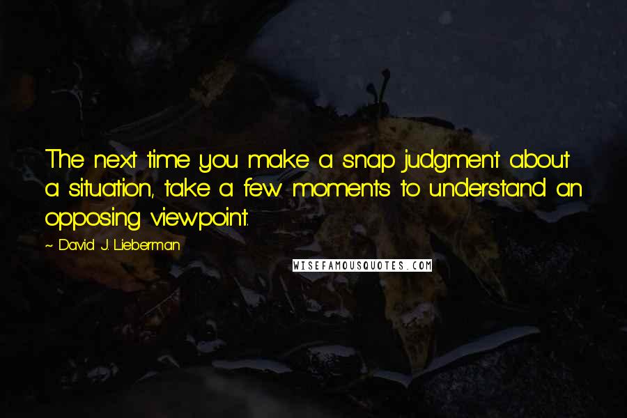 David J. Lieberman quotes: The next time you make a snap judgment about a situation, take a few moments to understand an opposing viewpoint.