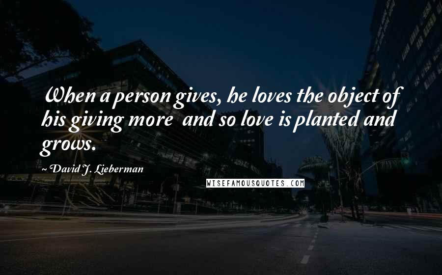 David J. Lieberman quotes: When a person gives, he loves the object of his giving more and so love is planted and grows.