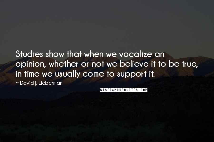 David J. Lieberman quotes: Studies show that when we vocalize an opinion, whether or not we believe it to be true, in time we usually come to support it.