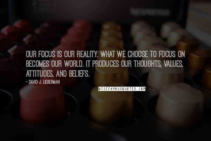David J. Lieberman quotes: Our focus is our reality. What we choose to focus on becomes our world. It produces our thoughts, values, attitudes, and beliefs.