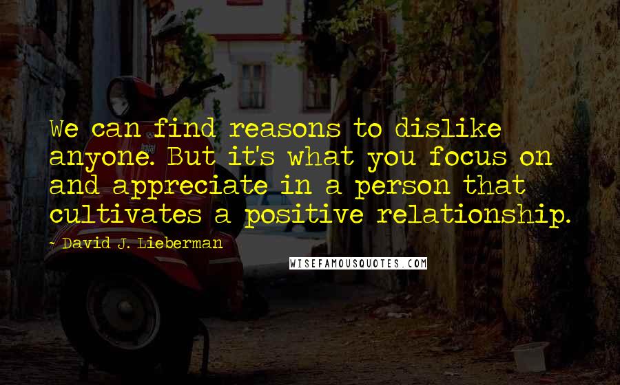 David J. Lieberman quotes: We can find reasons to dislike anyone. But it's what you focus on and appreciate in a person that cultivates a positive relationship.