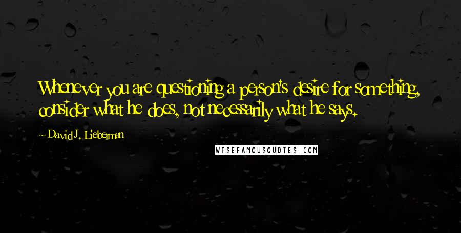 David J. Lieberman quotes: Whenever you are questioning a person's desire for something, consider what he does, not necessarily what he says.