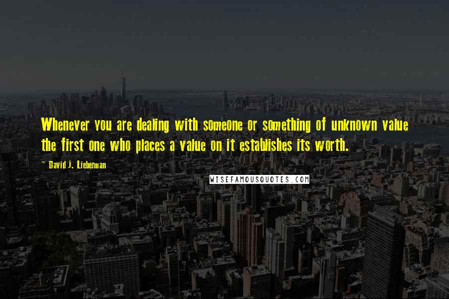 David J. Lieberman quotes: Whenever you are dealing with someone or something of unknown value the first one who places a value on it establishes its worth.