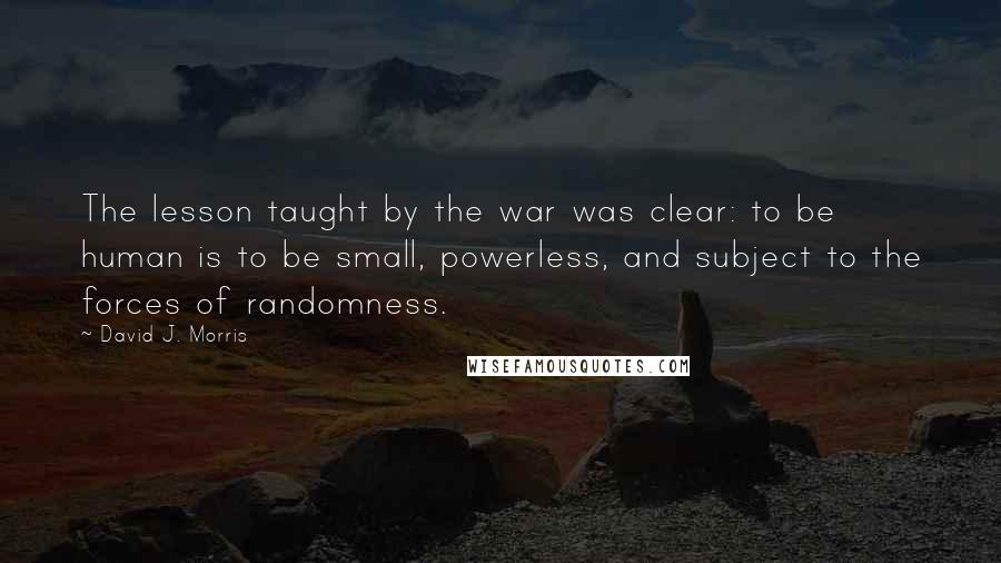 David J. Morris quotes: The lesson taught by the war was clear: to be human is to be small, powerless, and subject to the forces of randomness.