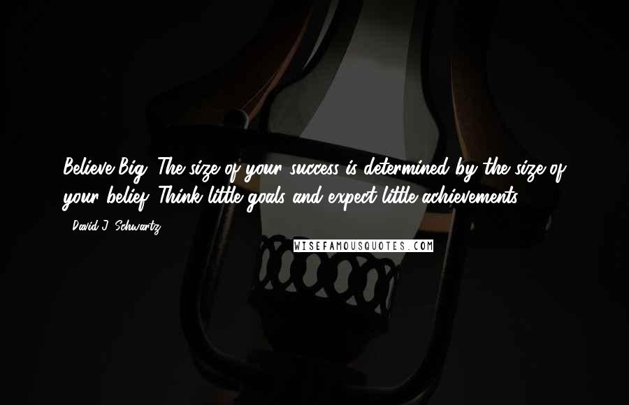 David J. Schwartz quotes: Believe Big. The size of your success is determined by the size of your belief. Think little goals and expect little achievements.