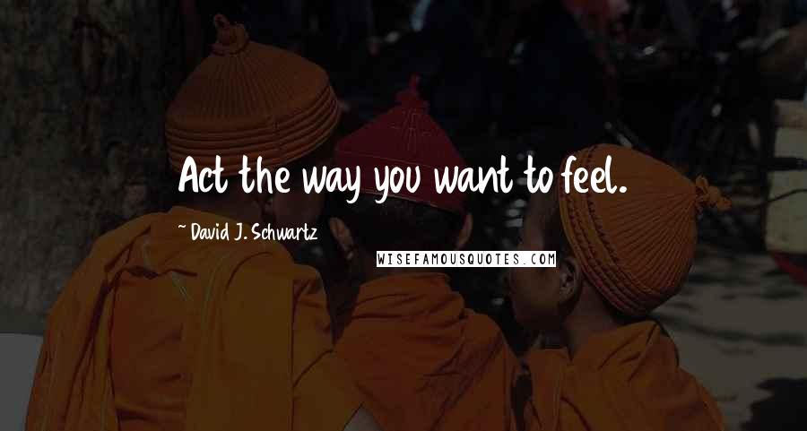 David J. Schwartz quotes: Act the way you want to feel.