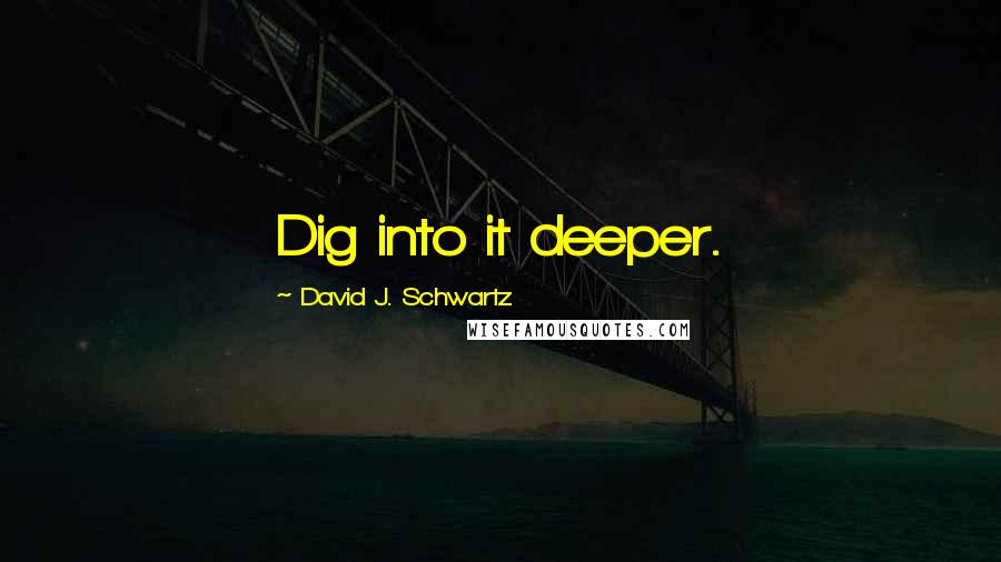 David J. Schwartz quotes: Dig into it deeper.
