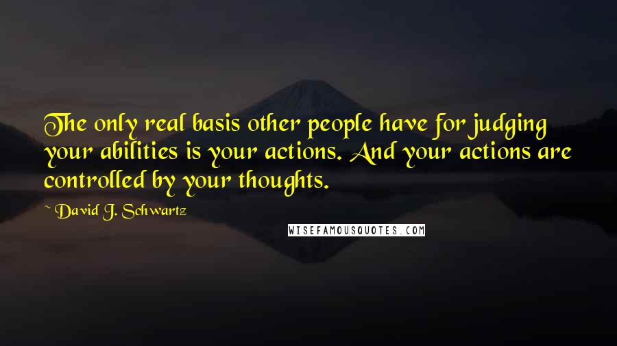 David J. Schwartz quotes: The only real basis other people have for judging your abilities is your actions. And your actions are controlled by your thoughts.