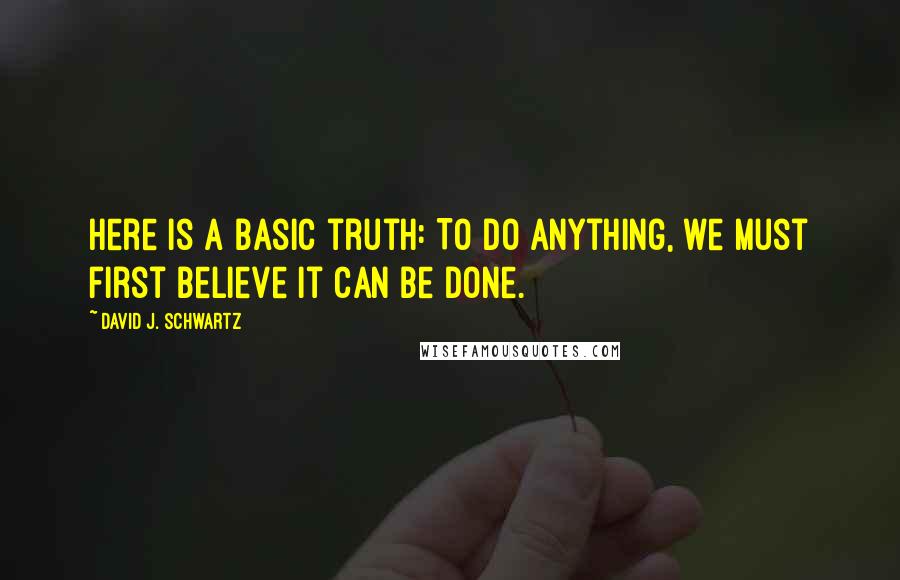 David J. Schwartz quotes: Here is a basic truth: To do anything, we must first believe it can be done.