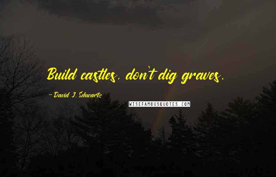 David J. Schwartz quotes: Build castles, don't dig graves.