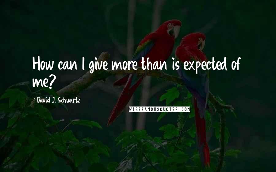David J. Schwartz quotes: How can I give more than is expected of me?