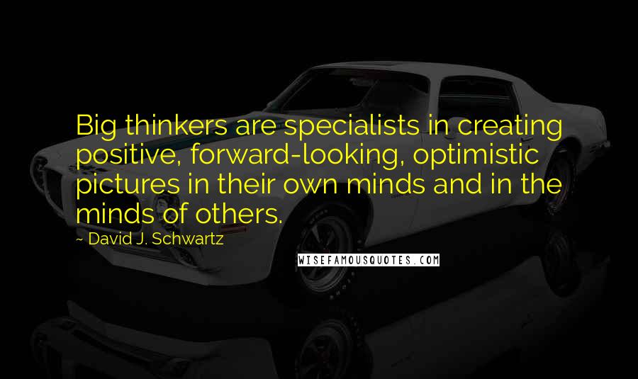 David J. Schwartz quotes: Big thinkers are specialists in creating positive, forward-looking, optimistic pictures in their own minds and in the minds of others.