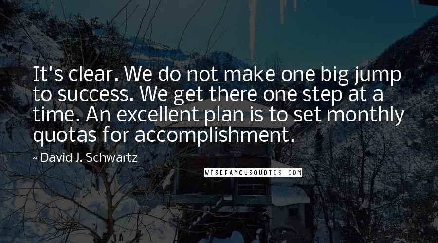 David J. Schwartz quotes: It's clear. We do not make one big jump to success. We get there one step at a time. An excellent plan is to set monthly quotas for accomplishment.