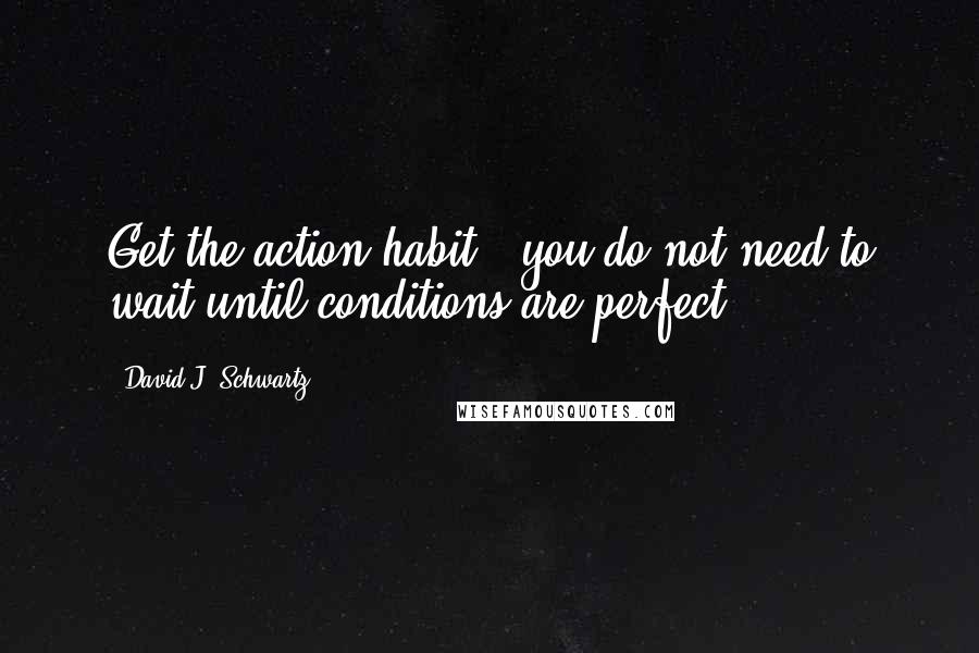 David J. Schwartz quotes: Get the action habit - you do not need to wait until conditions are perfect.